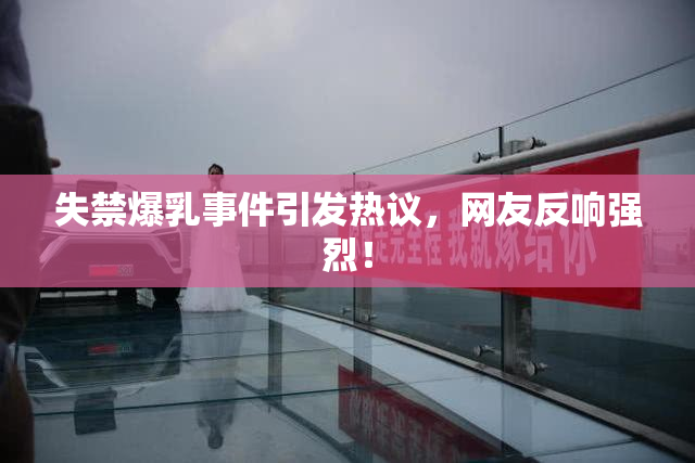 失禁爆乳事件引发热议，网友反响强烈！
