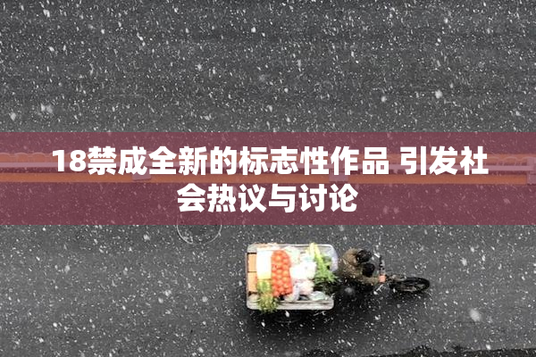 18禁成全新的标志性作品 引发社会热议与讨论