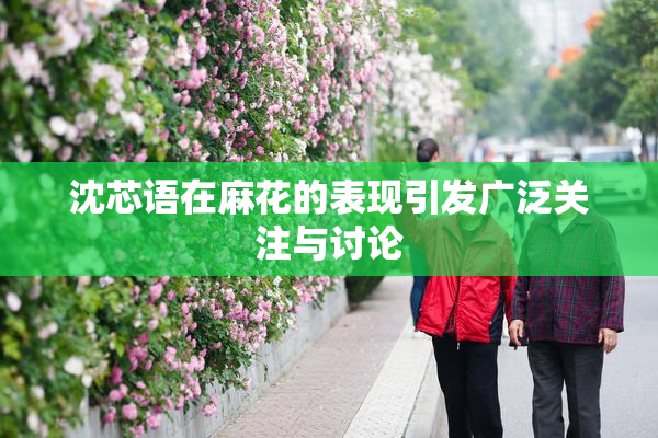 沈芯语在麻花的表现引发广泛关注与讨论