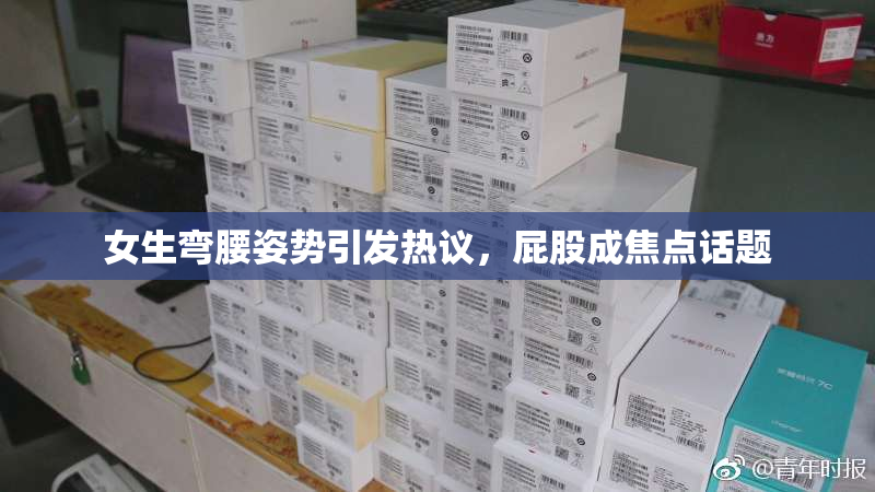 女生弯腰姿势引发热议，屁股成焦点话题