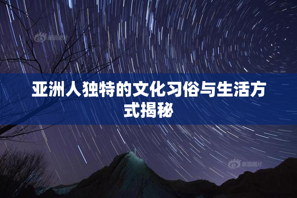 亚洲人独特的文化习俗与生活方式揭秘