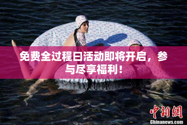 免费全过程曰活动即将开启，参与尽享福利！