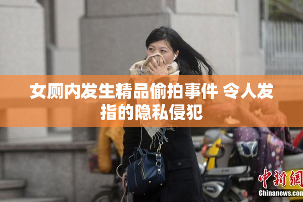 女厕内发生精品偷拍事件 令人发指的隐私侵犯