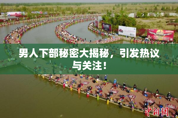 男人下部秘密大揭秘，引发热议与关注！
