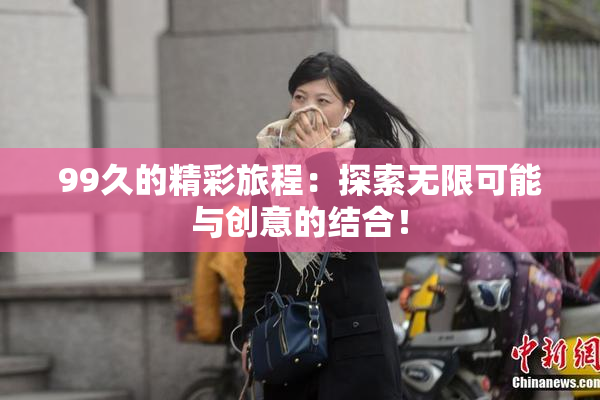 99久的精彩旅程：探索无限可能与创意的结合！