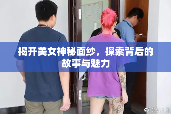 揭开美女神秘面纱，探索背后的故事与魅力