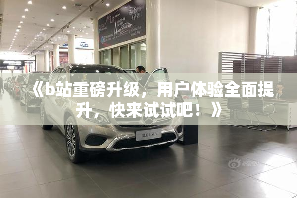 《b站重磅升级，用户体验全面提升，快来试试吧！》