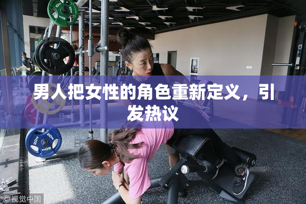 男人把女性的角色重新定义，引发热议