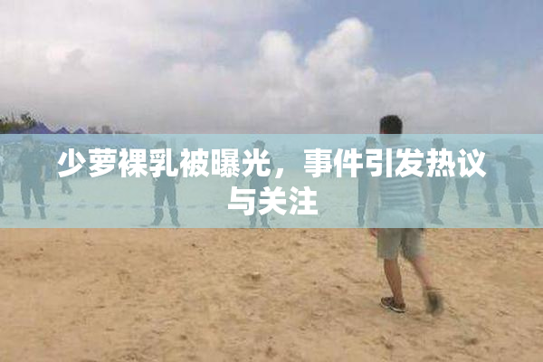 少萝裸乳被曝光，事件引发热议与关注
