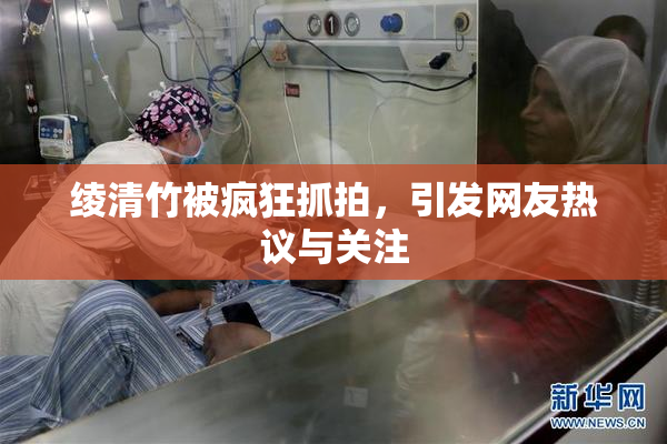 绫清竹被疯狂抓拍，引发网友热议与关注