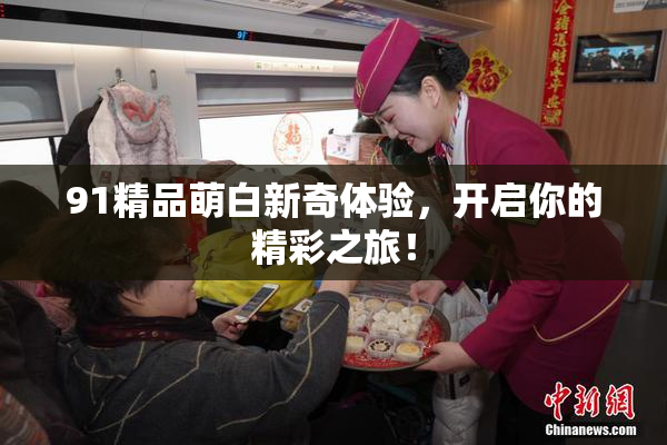 91精品萌白新奇体验，开启你的精彩之旅！