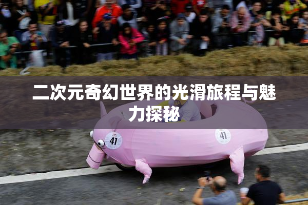 二次元奇幻世界的光滑旅程与魅力探秘