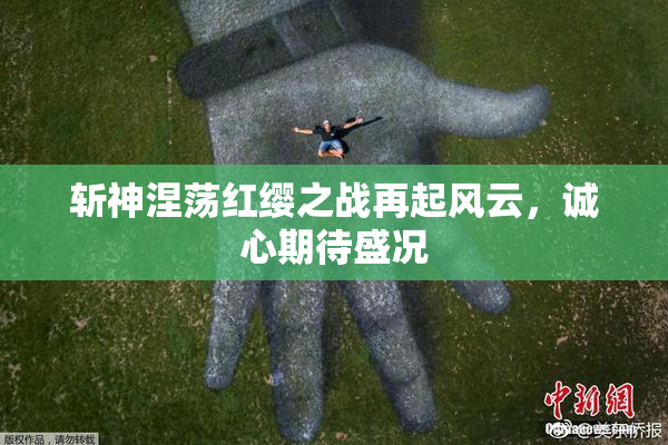 斩神涅荡红缨之战再起风云，诚心期待盛况