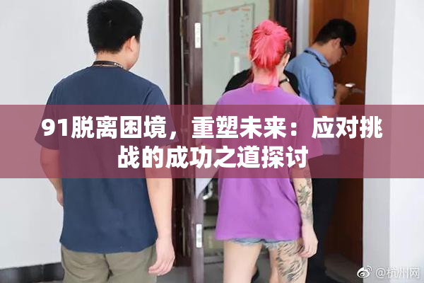 91脱离困境，重塑未来：应对挑战的成功之道探讨