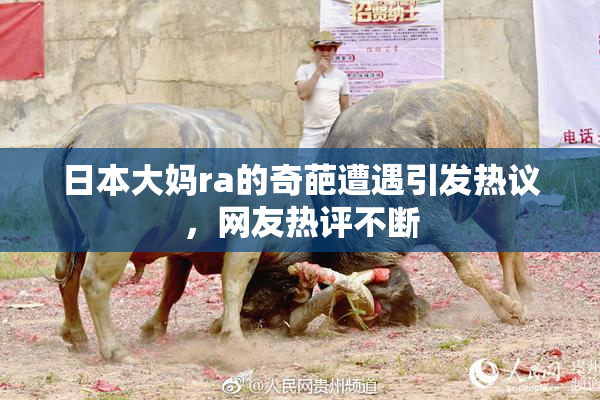 日本大妈ra的奇葩遭遇引发热议，网友热评不断