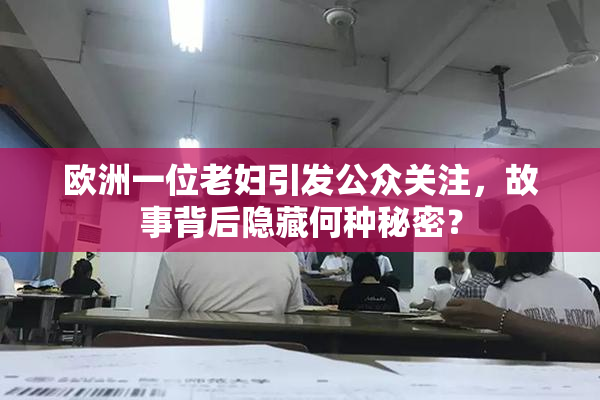 欧洲一位老妇引发公众关注，故事背后隐藏何种秘密？
