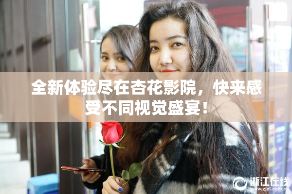 全新体验尽在杏花影院，快来感受不同视觉盛宴！