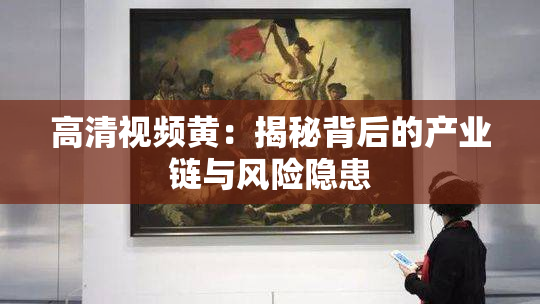 高清视频黄：揭秘背后的产业链与风险隐患