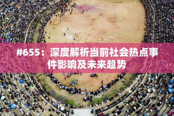 #655：深度解析当前社会热点事件影响及未来趋势