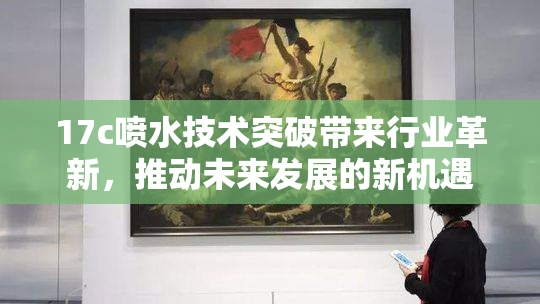 17c喷水技术突破带来行业革新，推动未来发展的新机遇