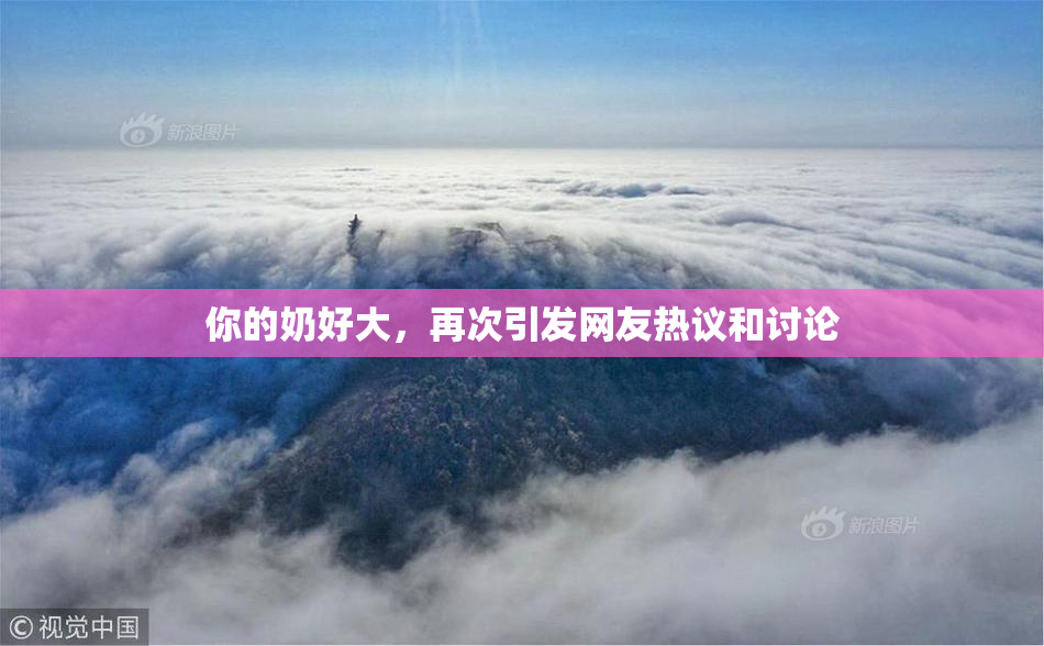 你的奶好大，再次引发网友热议和讨论