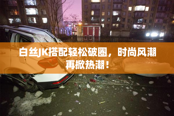 白丝JK搭配轻松破圈，时尚风潮再掀热潮！