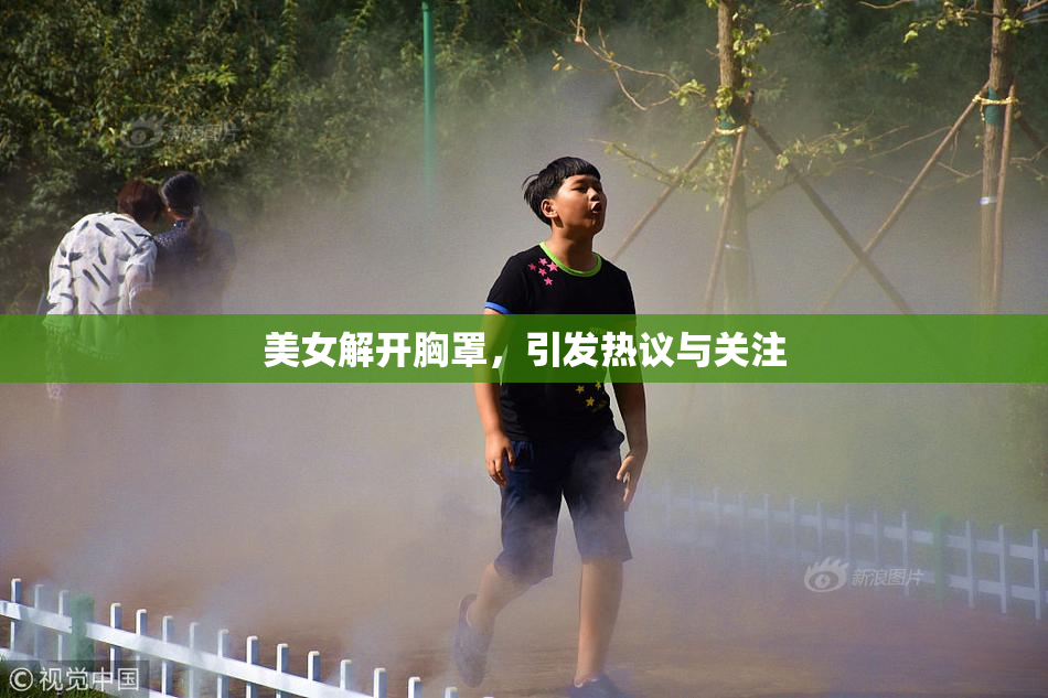 美女解开胸罩，引发热议与关注