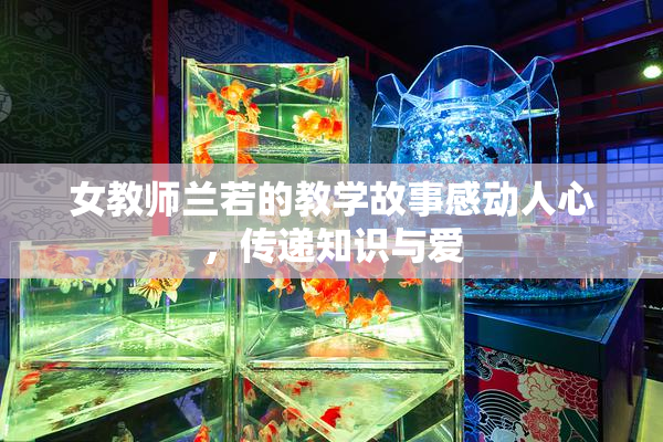 女教师兰若的教学故事感动人心，传递知识与爱
