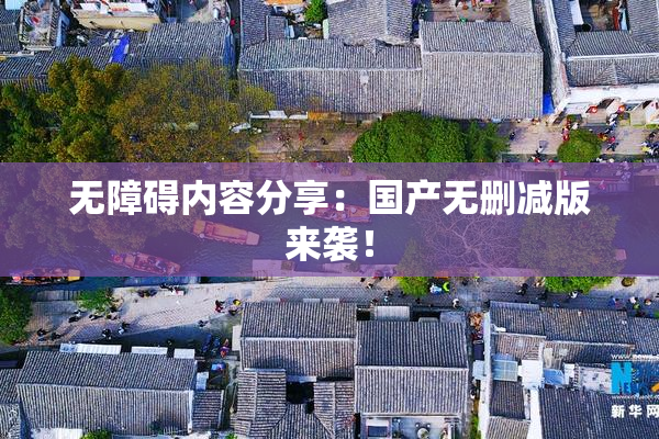 无障碍内容分享：国产无删减版来袭！