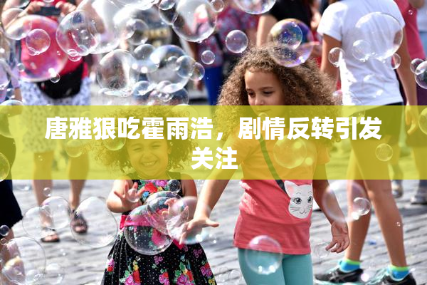 唐雅狠吃霍雨浩，剧情反转引发关注