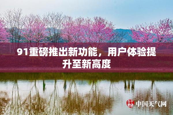 91重磅推出新功能，用户体验提升至新高度