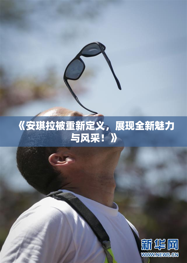 《安琪拉被重新定义，展现全新魅力与风采！》