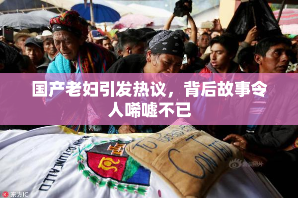 国产老妇引发热议，背后故事令人唏嘘不已