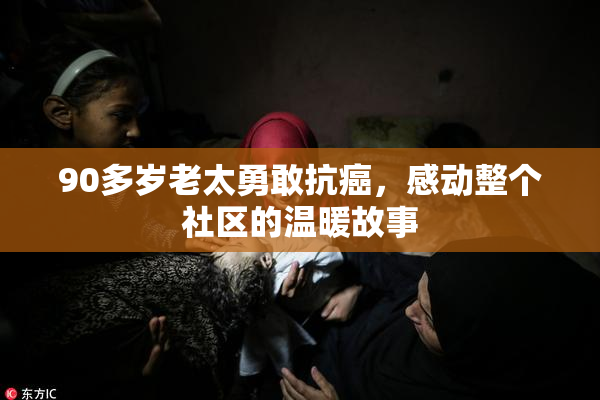 90多岁老太勇敢抗癌，感动整个社区的温暖故事