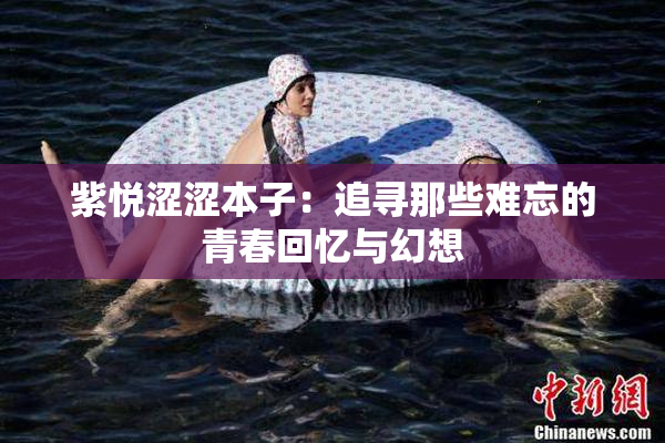 紫悦涩涩本子：追寻那些难忘的青春回忆与幻想