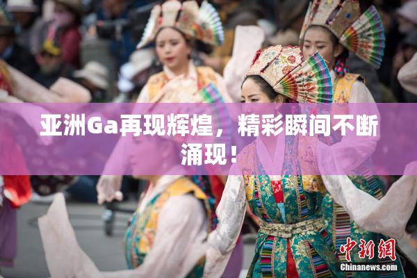 亚洲Ga再现辉煌，精彩瞬间不断涌现！
