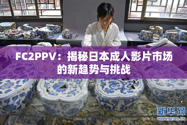 FC2PPV：揭秘日本成人影片市场的新趋势与挑战