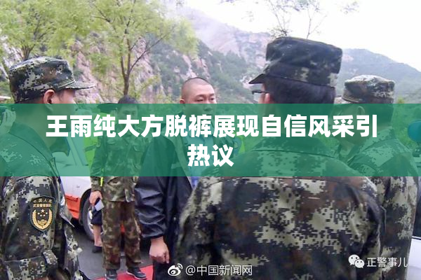 王雨纯大方脱裤展现自信风采引热议