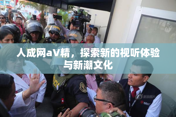 人成网aV精，探索新的视听体验与新潮文化