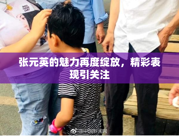 张元英的魅力再度绽放，精彩表现引关注
