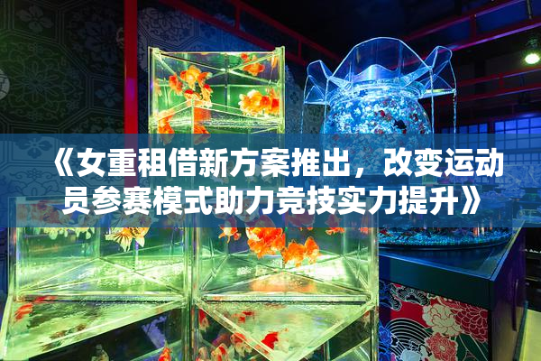 《女重租借新方案推出，改变运动员参赛模式助力竞技实力提升》
