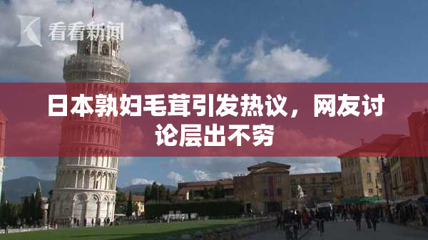 日本孰妇毛茸引发热议，网友讨论层出不穷