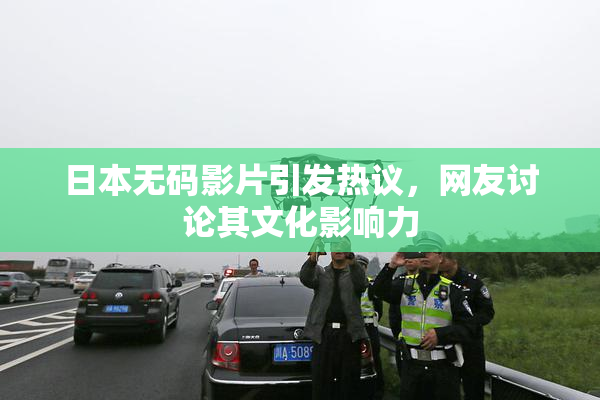 日本无码影片引发热议，网友讨论其文化影响力