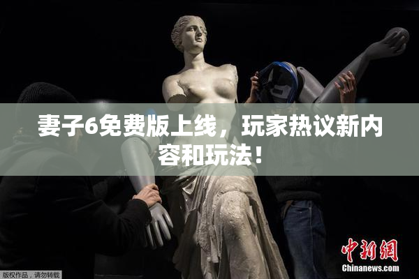 妻子6免费版上线，玩家热议新内容和玩法！