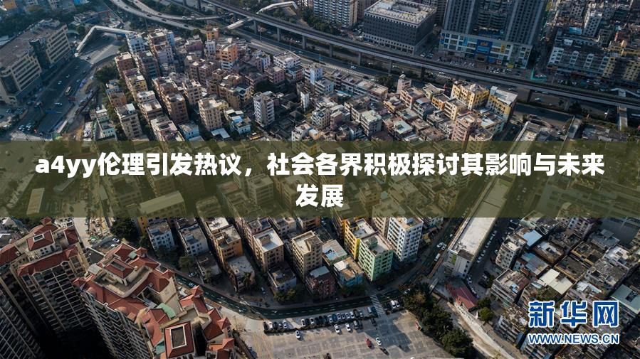 a4yy伦理引发热议，社会各界积极探讨其影响与未来发展