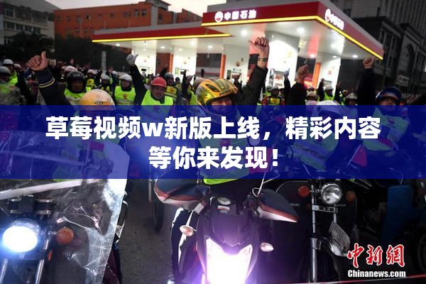 草莓视频w新版上线，精彩内容等你来发现！