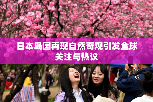 日本岛国再现自然奇观引发全球关注与热议