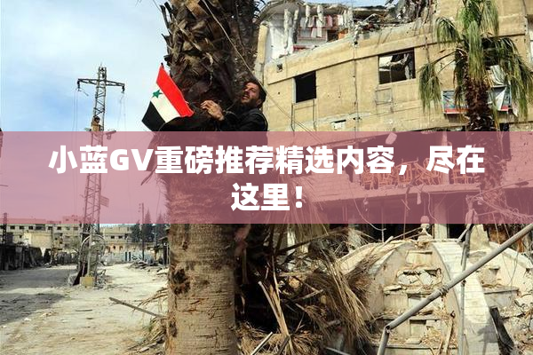 小蓝GV重磅推荐精选内容，尽在这里！