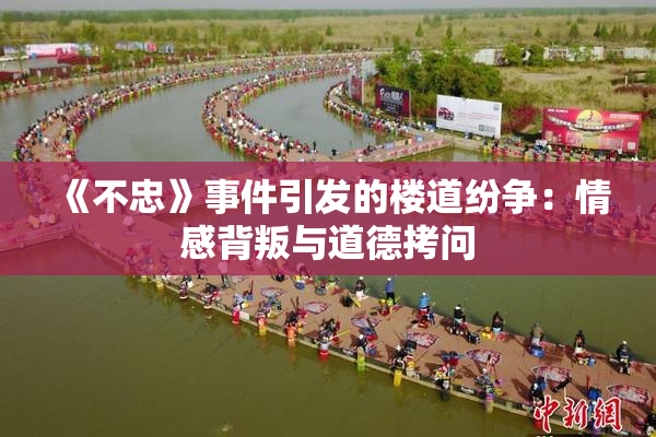 《不忠》事件引发的楼道纷争：情感背叛与道德拷问