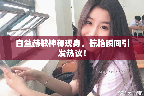 白丝赫敏神秘现身，惊艳瞬间引发热议！
